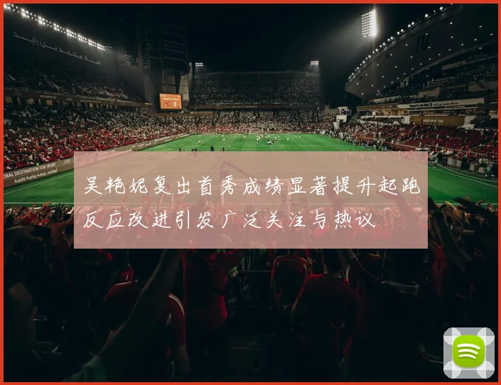 吴艳妮复出首秀成绩显著提升起跑反应改进引发广泛关注与热议