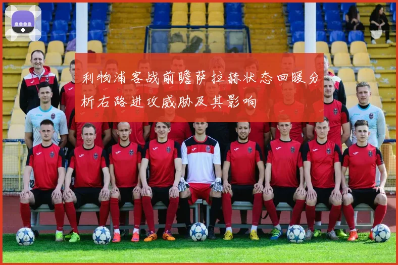 利物浦客战前瞻萨拉赫状态回暖分析右路进攻威胁及其影响