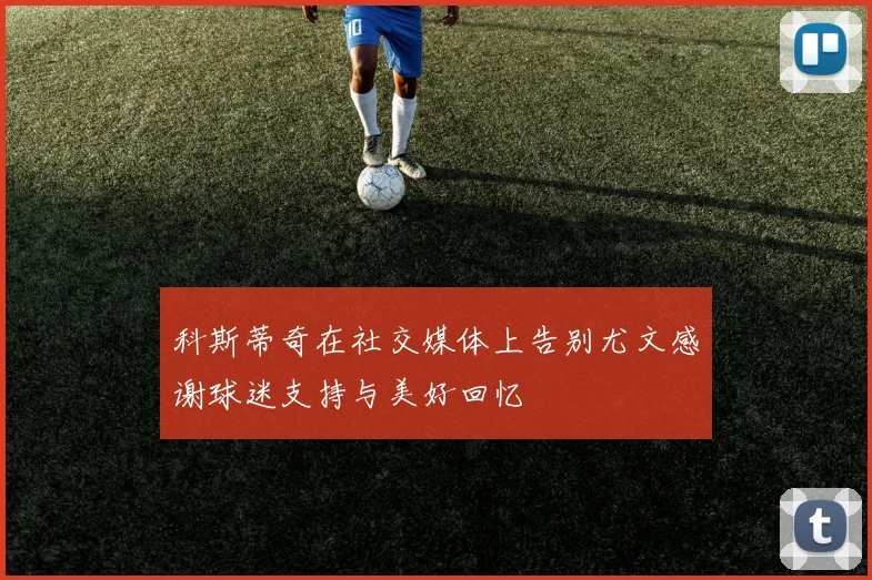 科斯蒂奇在社交媒体上告别尤文感谢球迷支持与美好回忆